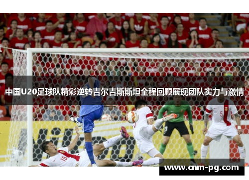 中国U20足球队精彩逆转吉尔吉斯斯坦全程回顾展现团队实力与激情