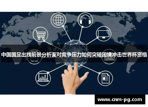 中国国足出线前景分析面对竞争压力如何突破困境冲击世界杯资格