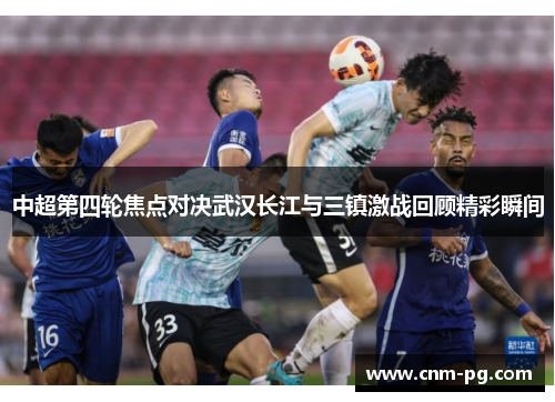 中超第四轮焦点对决武汉长江与三镇激战回顾精彩瞬间