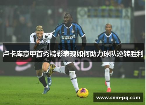 卢卡库意甲首秀精彩表现如何助力球队逆转胜利