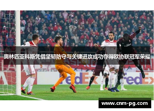 奥林匹亚科斯凭借坚韧防守与关键进攻成功夺得欧协联冠军荣耀