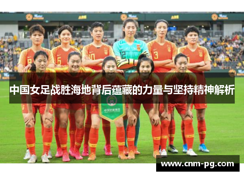 中国女足战胜海地背后蕴藏的力量与坚持精神解析