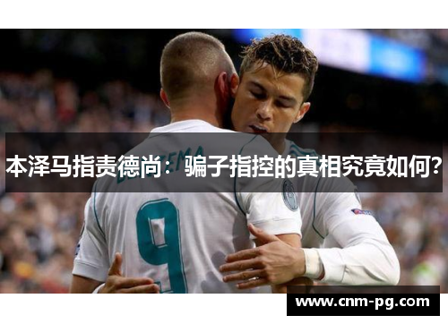 本泽马指责德尚：骗子指控的真相究竟如何？