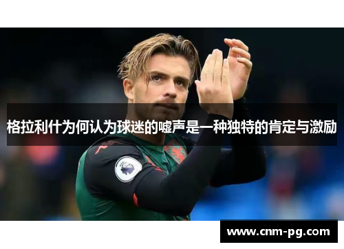格拉利什为何认为球迷的嘘声是一种独特的肯定与激励