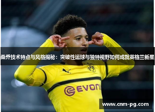 桑乔技术特点与风格揭秘：突破性运球与独特视野如何成就英格兰新星