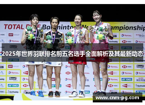 2025年世界羽联排名前五名选手全面解析及其最新动态