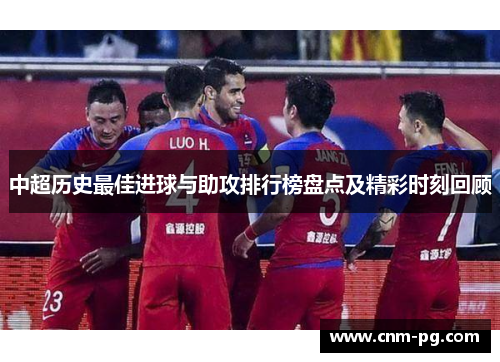 中超历史最佳进球与助攻排行榜盘点及精彩时刻回顾