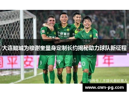 大连鲲城为穆谢奎量身定制长约揭秘助力球队新征程