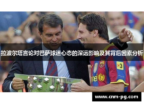 拉波尔塔言论对巴萨球迷心态的深远影响及其背后因素分析