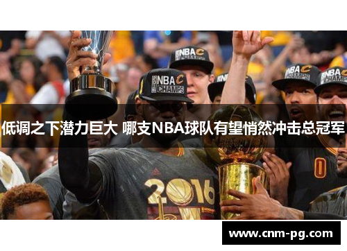低调之下潜力巨大 哪支NBA球队有望悄然冲击总冠军