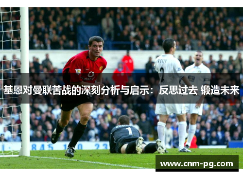 基恩对曼联苦战的深刻分析与启示：反思过去 锻造未来
