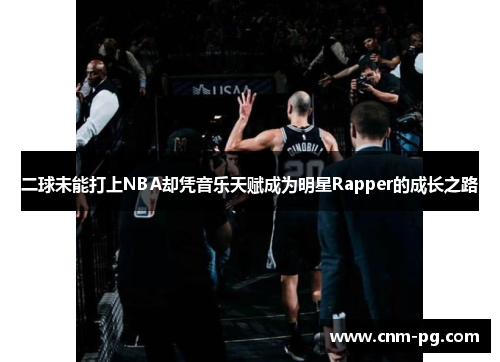 二球未能打上NBA却凭音乐天赋成为明星Rapper的成长之路