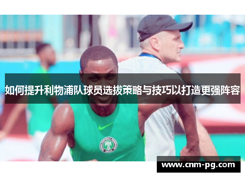 如何提升利物浦队球员选拔策略与技巧以打造更强阵容