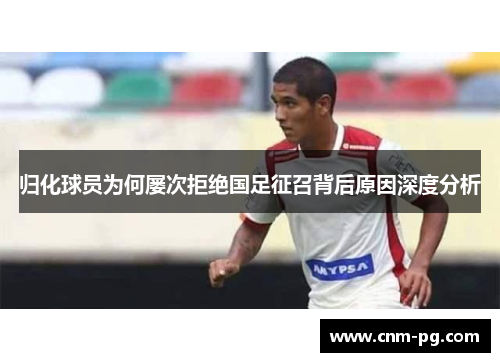 归化球员为何屡次拒绝国足征召背后原因深度分析