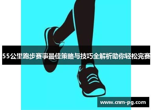 55公里跑步赛事最佳策略与技巧全解析助你轻松完赛