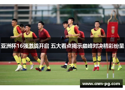 亚洲杯16强激战开启 五大看点揭示巅峰对决精彩纷呈