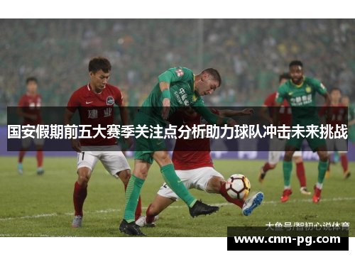 国安假期前五大赛季关注点分析助力球队冲击未来挑战