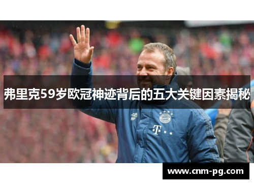 弗里克59岁欧冠神迹背后的五大关键因素揭秘