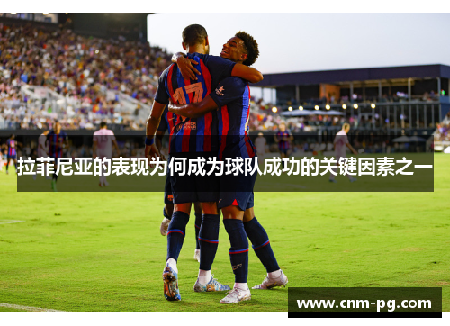 拉菲尼亚的表现为何成为球队成功的关键因素之一
