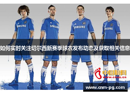 如何实时关注切尔西新赛季球衣发布动态及获取相关信息