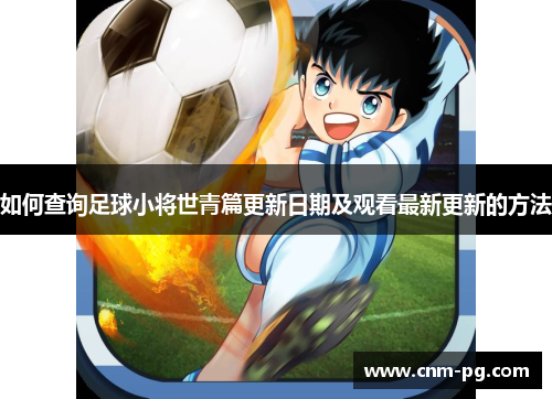 如何查询足球小将世青篇更新日期及观看最新更新的方法