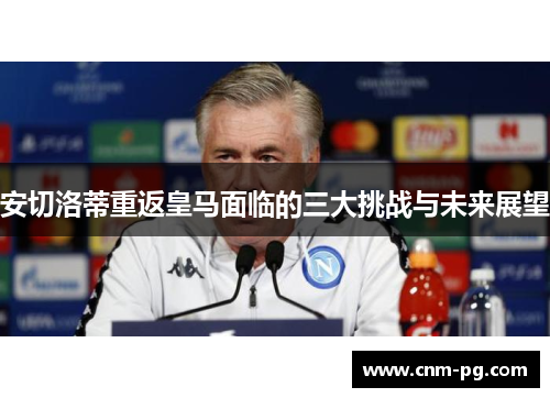 安切洛蒂重返皇马面临的三大挑战与未来展望