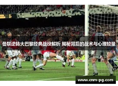 曼联逆转大巴黎经典战役解析 揭秘背后的战术与心理较量
