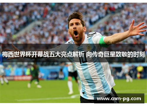 梅西世界杯开幕战五大亮点解析 向传奇巨星致敬的时刻