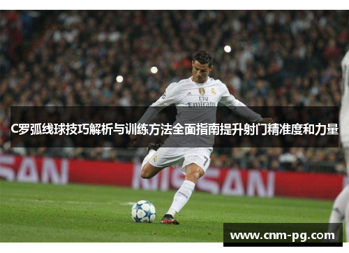 C罗弧线球技巧解析与训练方法全面指南提升射门精准度和力量