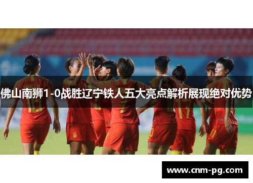 佛山南狮1-0战胜辽宁铁人五大亮点解析展现绝对优势