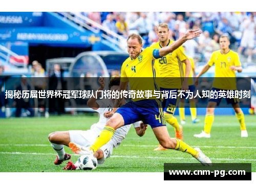 揭秘历届世界杯冠军球队门将的传奇故事与背后不为人知的英雄时刻
