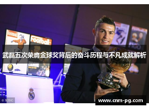 武磊五次荣膺金球奖背后的奋斗历程与不凡成就解析
