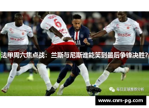 法甲周六焦点战：兰斯与尼斯谁能笑到最后争锋决胜？