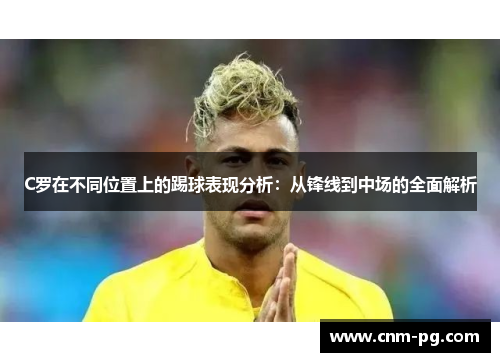C罗在不同位置上的踢球表现分析：从锋线到中场的全面解析