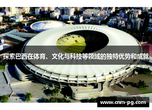 探索巴西在体育、文化与科技等领域的独特优势和成就