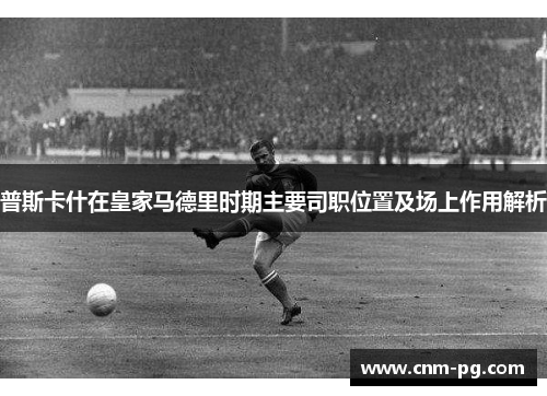 普斯卡什在皇家马德里时期主要司职位置及场上作用解析