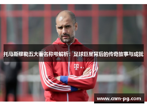 托马斯穆勒五大著名称号解析：足球巨星背后的传奇故事与成就