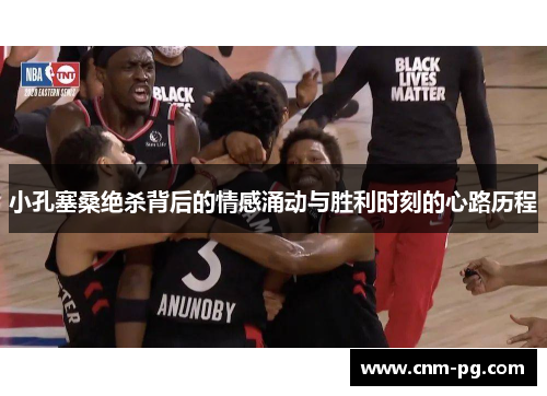 小孔塞桑绝杀背后的情感涌动与胜利时刻的心路历程