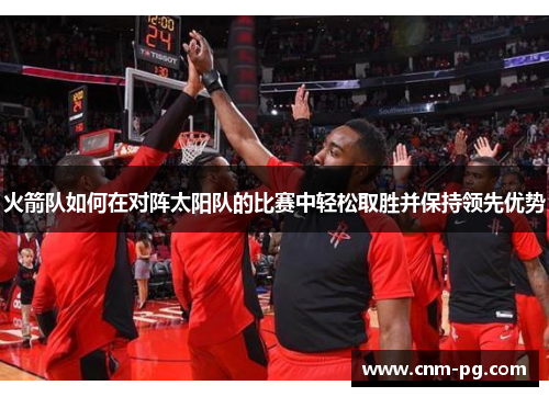 火箭队如何在对阵太阳队的比赛中轻松取胜并保持领先优势