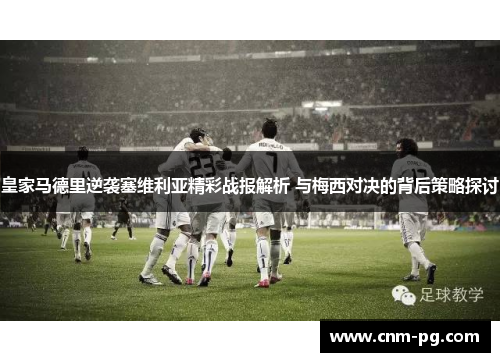 皇家马德里逆袭塞维利亚精彩战报解析 与梅西对决的背后策略探讨