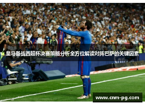 皇马备战西超杯决赛策略分析全方位解读对阵巴萨的关键因素