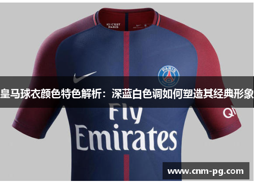皇马球衣颜色特色解析：深蓝白色调如何塑造其经典形象