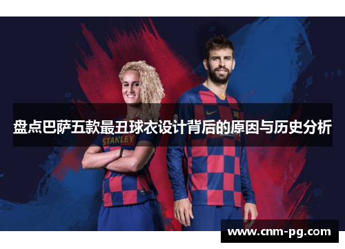 盘点巴萨五款最丑球衣设计背后的原因与历史分析