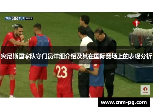 突尼斯国家队守门员详细介绍及其在国际赛场上的表现分析
