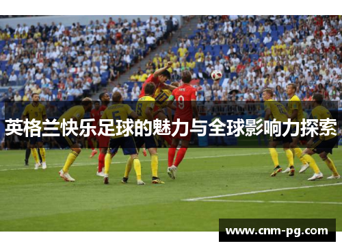 英格兰快乐足球的魅力与全球影响力探索