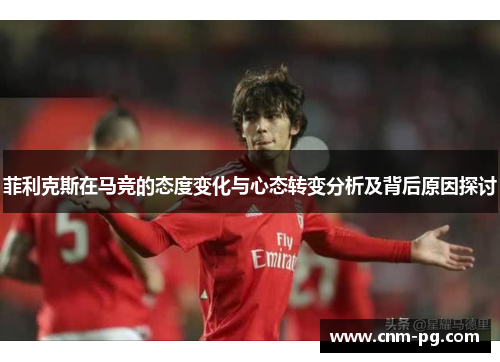 菲利克斯在马竞的态度变化与心态转变分析及背后原因探讨