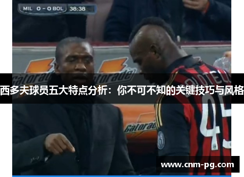 西多夫球员五大特点分析：你不可不知的关键技巧与风格