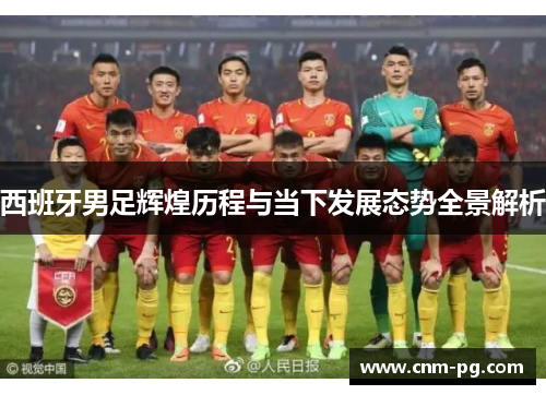 西班牙男足辉煌历程与当下发展态势全景解析