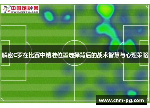解密C罗在比赛中精准位置选择背后的战术智慧与心理策略