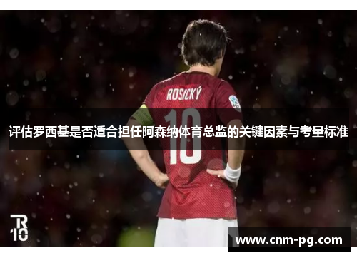 评估罗西基是否适合担任阿森纳体育总监的关键因素与考量标准